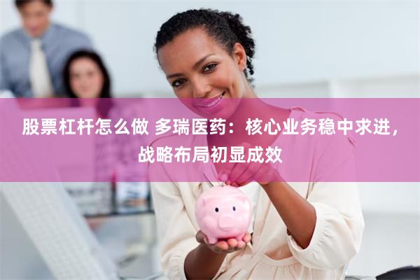 股票杠杆怎么做 多瑞医药：核心业务稳中求进，战略布局初显成效