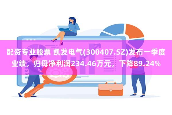 配资专业股票 凯发电气(300407.SZ)发布一季度业绩，归母净利润234.46万元，下降89.24%