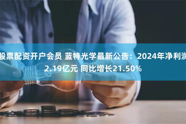股票配资开户会员 蓝特光学最新公告：2024年净利润2.19亿元 同比增长21.50%