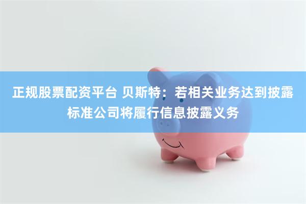 正规股票配资平台 贝斯特：若相关业务达到披露标准公司将履行信息披露义务