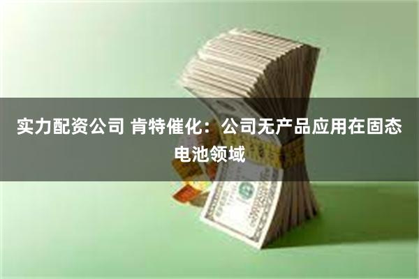 实力配资公司 肯特催化：公司无产品应用在固态电池领域
