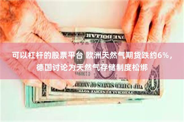 可以杠杆的股票平台 欧洲天然气期货跌约6%，德国讨论为天然气存储制度松绑