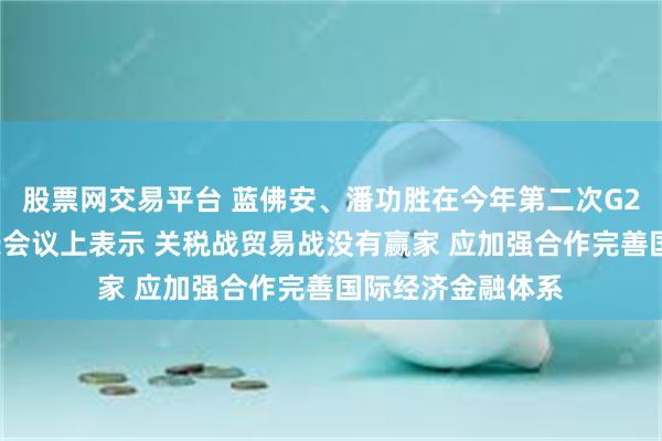股票网交易平台 蓝佛安、潘功胜在今年第二次G20财长和央行行长会议上表示 关税战贸易战没有赢家 应加强合作完善国际经济金融体系