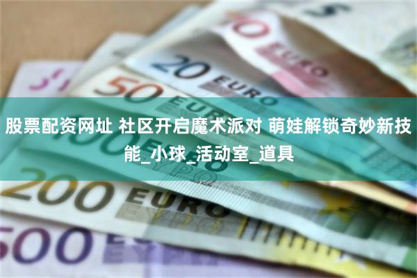 股票配资网址 社区开启魔术派对 萌娃解锁奇妙新技能_小球_活动室_道具