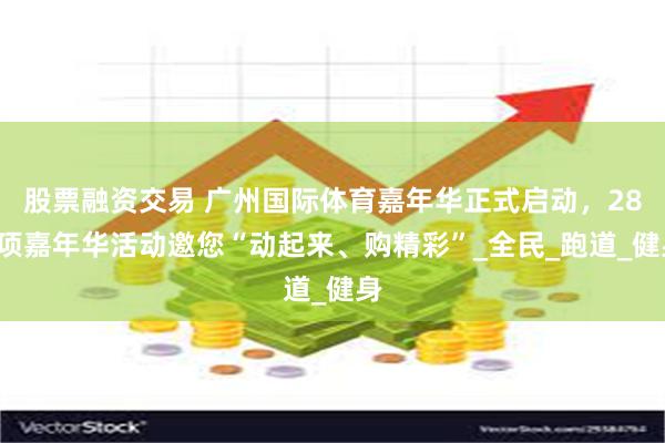 股票融资交易 广州国际体育嘉年华正式启动，288项嘉年华活动邀您“动起来、购精彩”_全民_跑道_健身