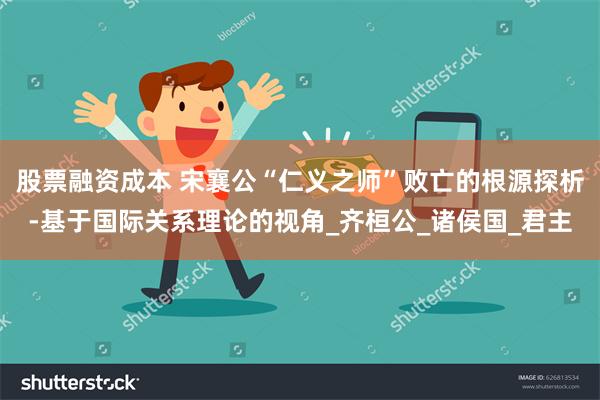 股票融资成本 宋襄公“仁义之师”败亡的根源探析-基于国际关系理论的视角_齐桓公_诸侯国_君主