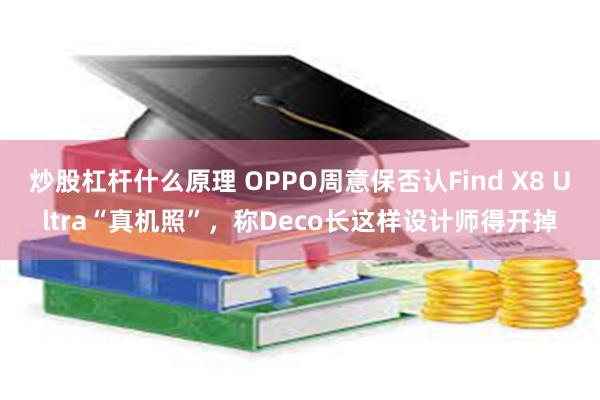炒股杠杆什么原理 OPPO周意保否认Find X8 Ultra“真机照”，称Deco长这样设计师得开掉