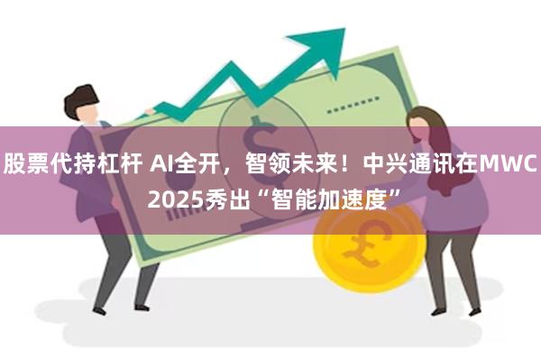 股票代持杠杆 AI全开，智领未来！中兴通讯在MWC 2025秀出“智能加速度”