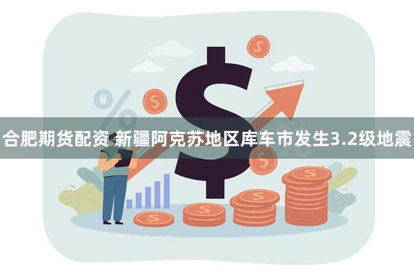 合肥期货配资 新疆阿克苏地区库车市发生3.2级地震