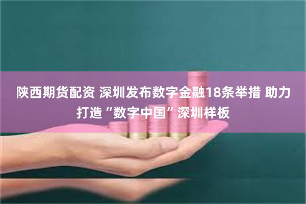 陕西期货配资 深圳发布数字金融18条举措 助力打造“数字中国”深圳样板