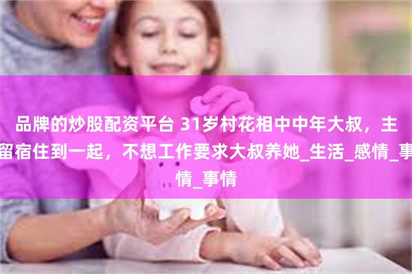 品牌的炒股配资平台 31岁村花相中中年大叔，主动留宿住到一起，不想工作要求大叔养她_生活_感情_事情