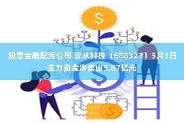 股票金融配资公司 云从科技（688327）3月3日主力资金净卖出3.87亿元