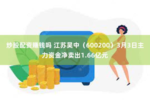 炒股配资赚钱吗 江苏吴中（600200）3月3日主力资金净卖出1.66亿元