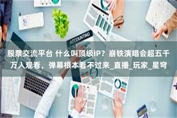 股票交流平台 什么叫顶级IP？崩铁演唱会超五千万人观看，弹幕根本看不过来_直播_玩家_星穹