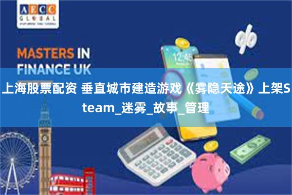 上海股票配资 垂直城市建造游戏《雾隐天途》上架Steam_迷雾_故事_管理
