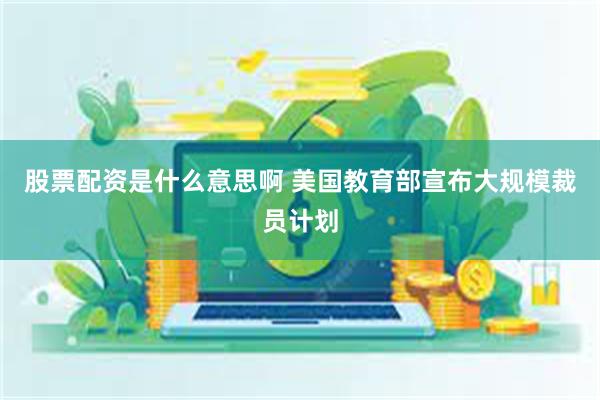 股票配资是什么意思啊 美国教育部宣布大规模裁员计划