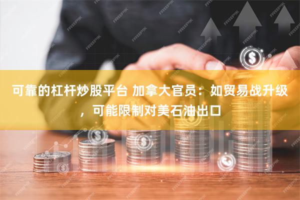 可靠的杠杆炒股平台 加拿大官员：如贸易战升级，可能限制对美石油出口