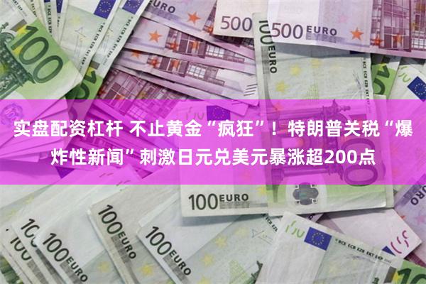 实盘配资杠杆 不止黄金“疯狂”！特朗普关税“爆炸性新闻”刺激日元兑美元暴涨超200点