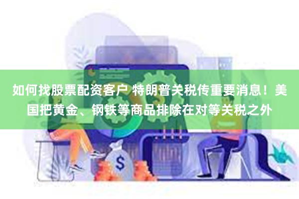 如何找股票配资客户 特朗普关税传重要消息！美国把黄金、钢铁等商品排除在对等关税之外