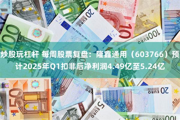 炒股玩杠杆 每周股票复盘：隆鑫通用（603766）预计2025年Q1扣非后净利润4.49亿至5.24亿