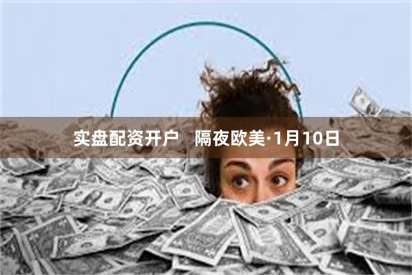 实盘配资开户   隔夜欧美·1月10日