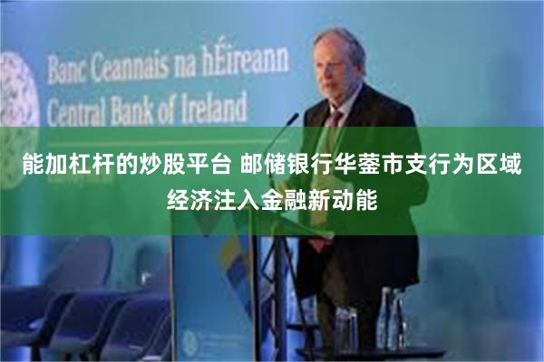 能加杠杆的炒股平台 邮储银行华蓥市支行为区域经济注入金融新动能