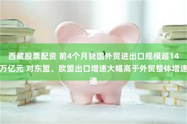 西藏股票配资 前4个月我国外贸进出口规模超14万亿元 对东盟、欧盟出口增速大幅高于外贸整体增速