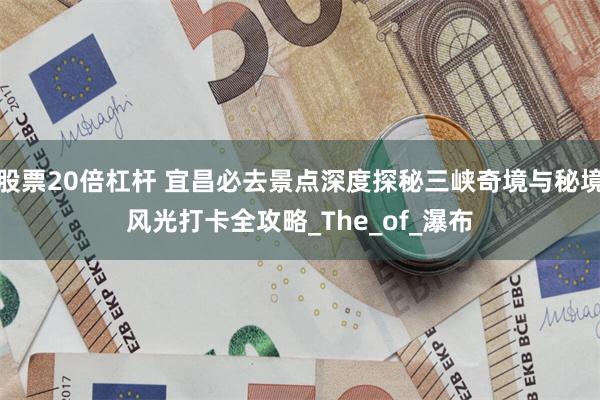 股票20倍杠杆 宜昌必去景点深度探秘三峡奇境与秘境风光打卡全攻略_The_of_瀑布