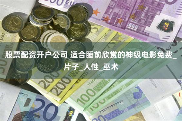 股票配资开户公司 适合睡前欣赏的神级电影免费_片子_人性_巫术