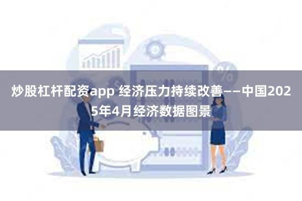 炒股杠杆配资app 经济压力持续改善——中国2025年4月经济数据图景