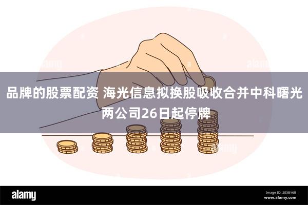 品牌的股票配资 海光信息拟换股吸收合并中科曙光 两公司26日起停牌