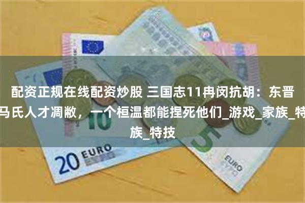 配资正规在线配资炒股 三国志11冉闵抗胡：东晋司马氏人才凋敝，一个桓温都能捏死他们_游戏_家族_特技