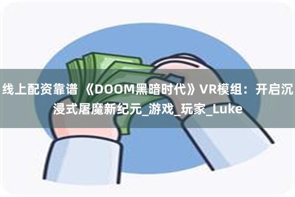 线上配资靠谱 《DOOM黑暗时代》VR模组：开启沉浸式屠魔新纪元_游戏_玩家_Luke