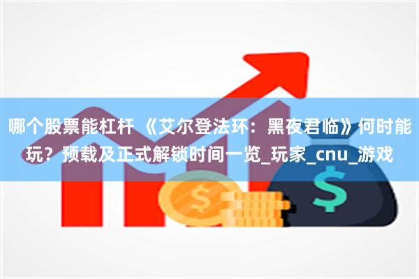 哪个股票能杠杆 《艾尔登法环：黑夜君临》何时能玩？预载及正式解锁时间一览_玩家_cnu_游戏