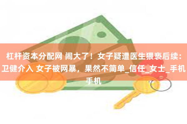 杠杆资本分配网 闹大了！女子疑遭医生猥亵后续：卫健介入 女子被网暴，果然不简单_信任_女士_手机