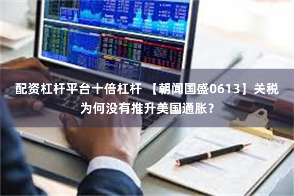 配资杠杆平台十倍杠杆 【朝闻国盛0613】关税为何没有推升美国通胀？