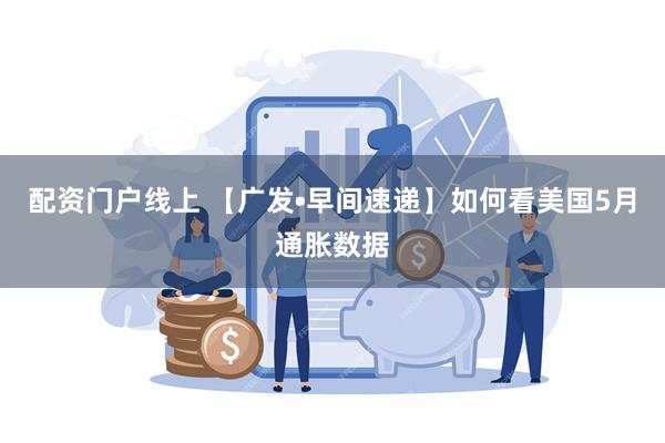 配资门户线上 【广发•早间速递】如何看美国5月通胀数据