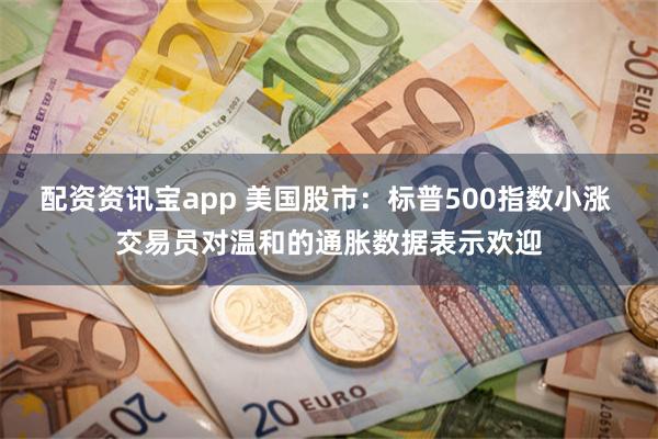 配资资讯宝app 美国股市：标普500指数小涨 交易员对温和的通胀数据表示欢迎