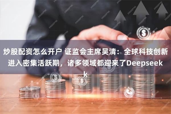 炒股配资怎么开户 证监会主席吴清：全球科技创新进入密集活跃期，诸多领域都迎来了Deepseek