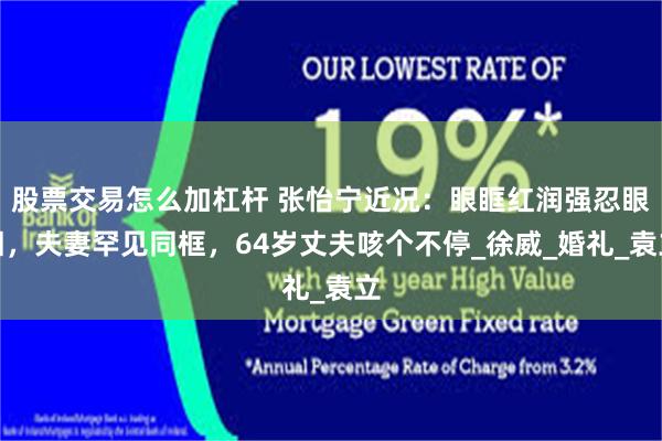 股票交易怎么加杠杆 张怡宁近况：眼眶红润强忍眼泪，夫妻罕见同框，64岁丈夫咳个不停_徐威_婚礼_袁立