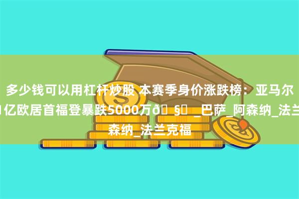 多少钱可以用杠杆炒股 本赛季身价涨跌榜：亚马尔涨1.1亿欧居首福登暴跌5000万🧊_巴萨_阿森纳_法兰克福
