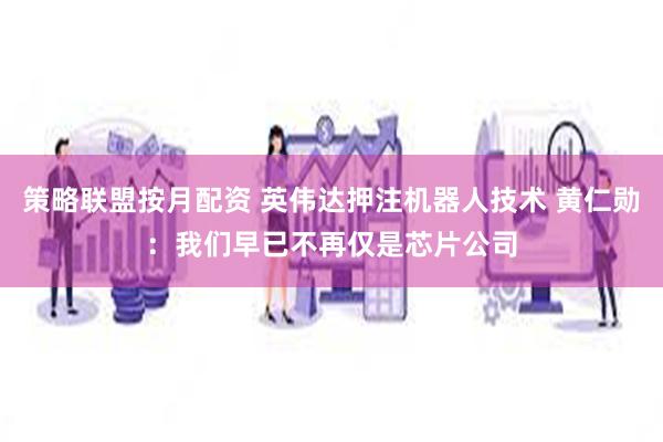 策略联盟按月配资 英伟达押注机器人技术 黄仁勋：我们早已不再仅是芯片公司