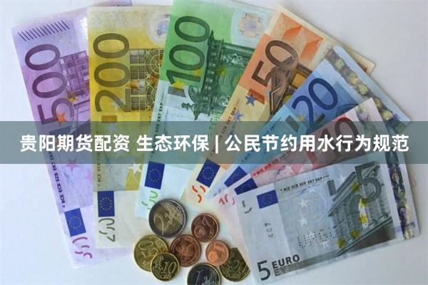 贵阳期货配资 生态环保 | 公民节约用水行为规范