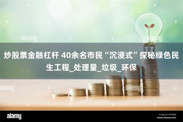 炒股票金融杠杆 40余名市民“沉浸式”探秘绿色民生工程_处理量_垃圾_环保