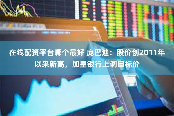 在线配资平台哪个最好 庞巴迪：股价创2011年以来新高，加皇银行上调目标价