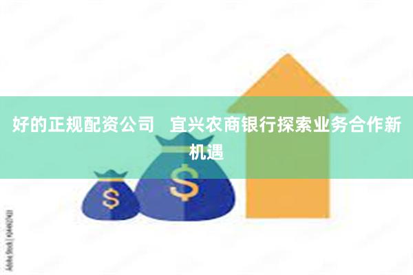 好的正规配资公司   宜兴农商银行探索业务合作新机遇