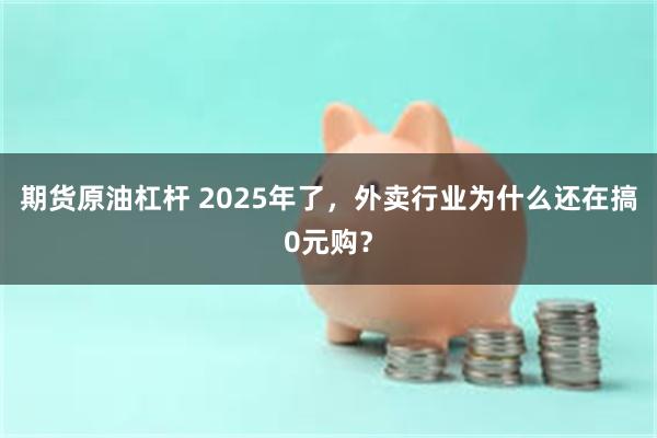 期货原油杠杆 2025年了，外卖行业为什么还在搞0元购？