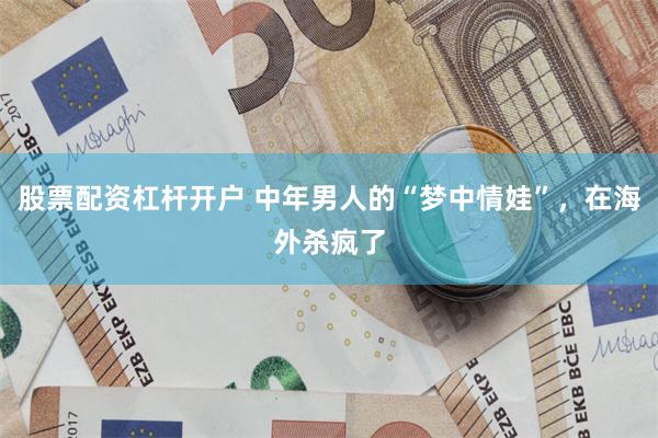 股票配资杠杆开户 中年男人的“梦中情娃”，在海外杀疯了