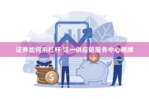 证券如何用杠杆 这一供应链服务中心揭牌