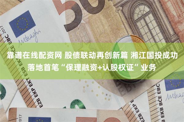 靠谱在线配资网 股债联动再创新篇 湘江国投成功落地首笔“保理融资+认股权证”业务